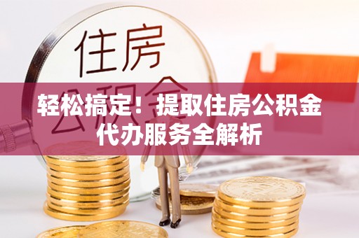 铜仁轻松搞定！提取住房公积金代办服务全解析
