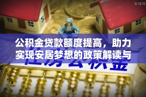 铜仁公积金贷款额度提高，助力实现安居梦想的政策解读与未来展望