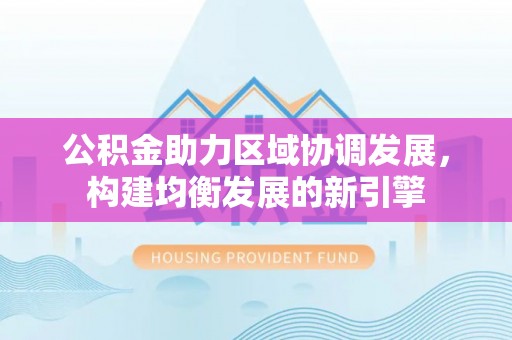 铜仁公积金助力区域协调发展，构建均衡发展的新引擎