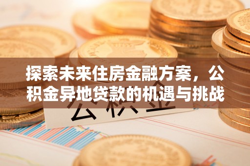 铜仁探索未来住房金融方案，公积金异地贷款的机遇与挑战