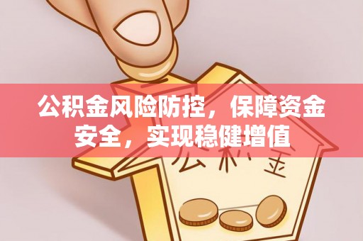 铜仁公积金风险防控，保障资金安全，实现稳健增值