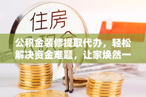 铜仁公积金装修提取代办，轻松解决资金难题，让家焕然一新