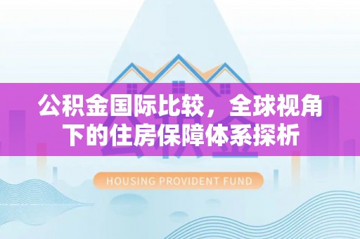 铜仁公积金国际比较，全球视角下的住房保障体系探析