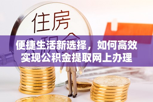 铜仁便捷生活新选择，如何高效实现公积金提取网上办理