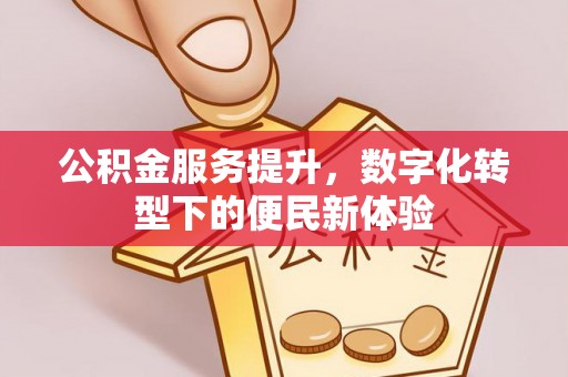 铜仁公积金服务提升，数字化转型下的便民新体验