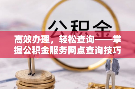 铜仁高效办理，轻松查询——掌握公积金服务网点查询技巧