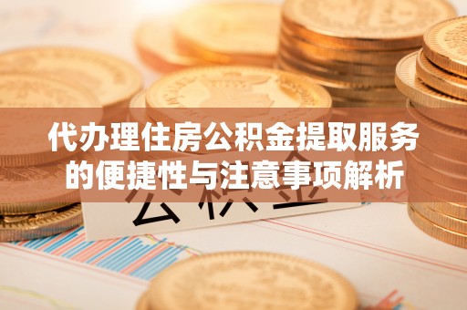 铜仁代办理住房公积金提取服务的便捷性与注意事项解析