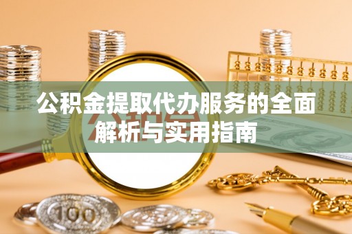 铜仁公积金提取代办服务的全面解析与实用指南