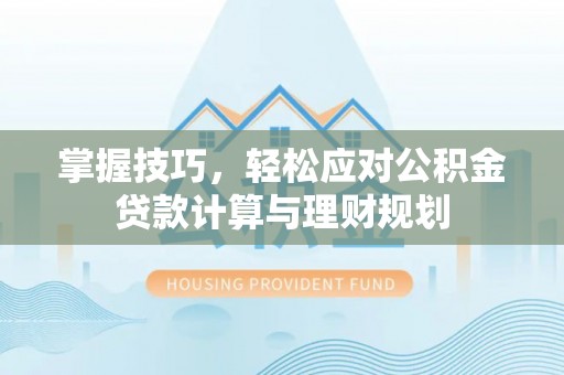 铜仁掌握技巧，轻松应对公积金贷款计算与理财规划