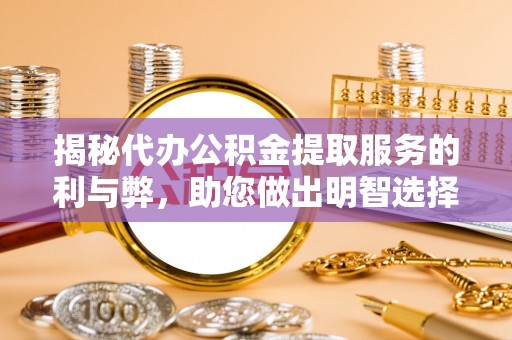 铜仁揭秘代办公积金提取服务的利与弊，助您做出明智选择