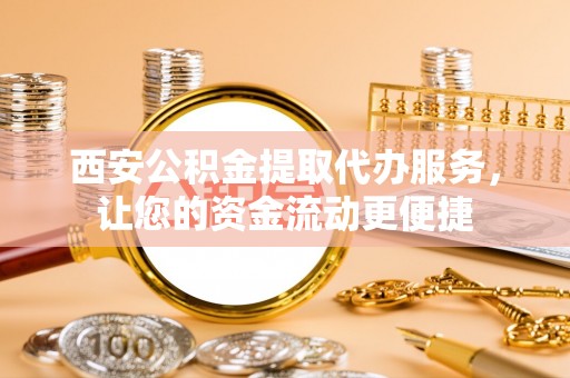 铜仁西安公积金提取代办服务，让您的资金流动更便捷