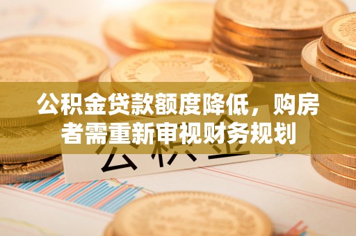 铜仁公积金贷款额度降低，购房者需重新审视财务规划