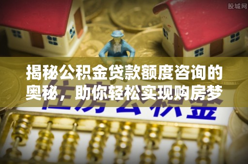 铜仁揭秘公积金贷款额度咨询的奥秘，助你轻松实现购房梦想