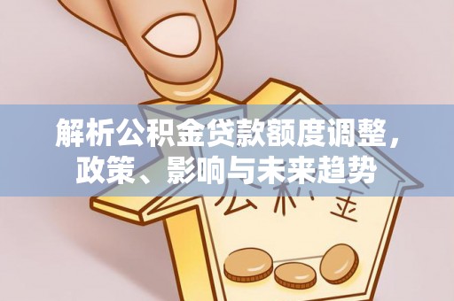 铜仁解析公积金贷款额度调整，政策、影响与未来趋势