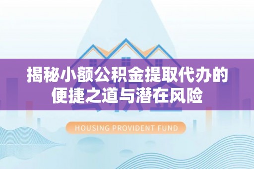 铜仁揭秘小额公积金提取代办的便捷之道与潜在风险