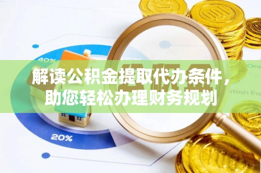 铜仁解读公积金提取代办条件，助您轻松办理财务规划