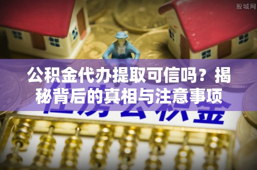 铜仁公积金代办提取可信吗？揭秘背后的真相与注意事项