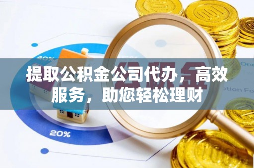 铜仁提取公积金公司代办，高效服务，助您轻松理财