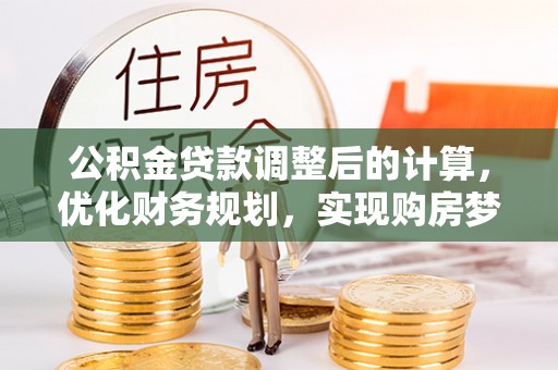 铜仁公积金贷款调整后的计算，优化财务规划，实现购房梦想