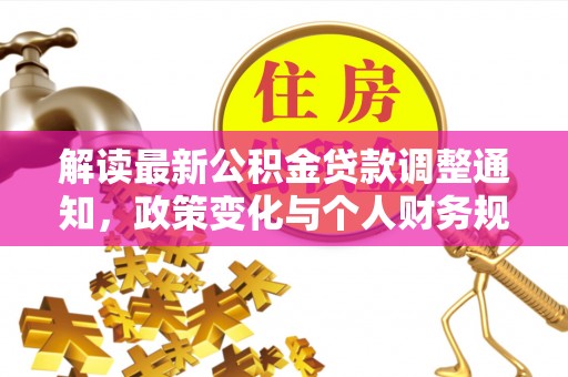 铜仁解读最新公积金贷款调整通知，政策变化与个人财务规划的影响