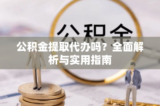 铜仁公积金提取代办吗？全面解析与实用指南
