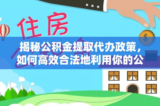铜仁揭秘公积金提取代办政策，如何高效合法地利用你的公积金