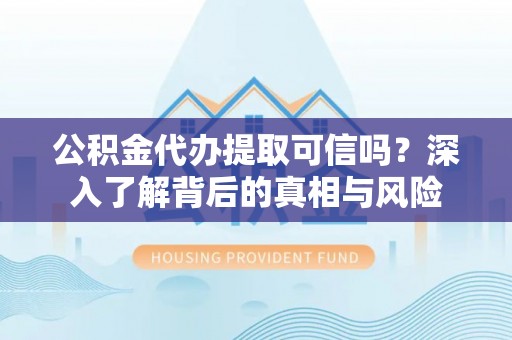 铜仁公积金代办提取可信吗？深入了解背后的真相与风险