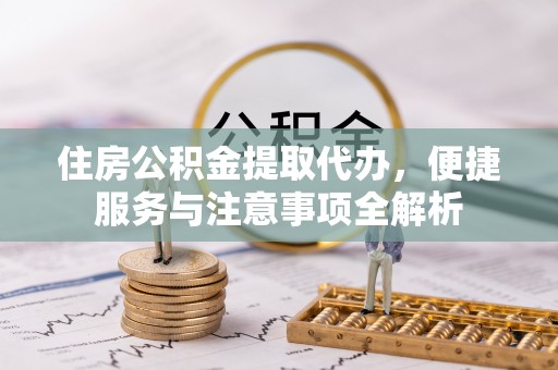 铜仁住房公积金提取代办，便捷服务与注意事项全解析