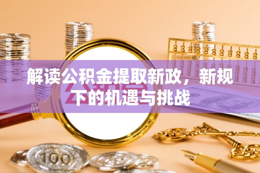 铜仁解读公积金提取新政，新规下的机遇与挑战