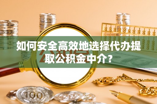 铜仁如何安全高效地选择代办提取公积金中介？