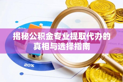 铜仁揭秘公积金专业提取代办的真相与选择指南