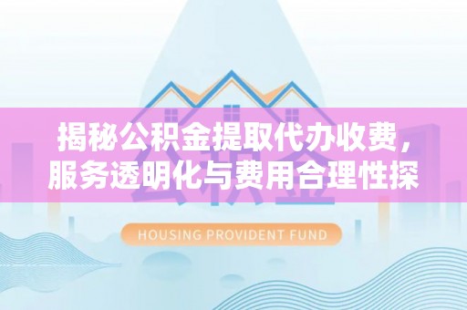 铜仁揭秘公积金提取代办收费，服务透明化与费用合理性探讨