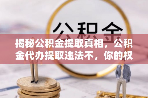 铜仁揭秘公积金提取真相，公积金代办提取违法不，你的权益如何保障？