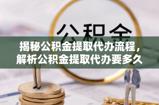 铜仁揭秘公积金提取代办流程，解析公积金提取代办要多久的真相