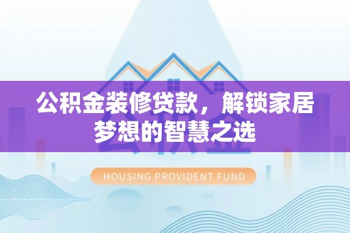 铜仁公积金装修贷款，解锁家居梦想的智慧之选