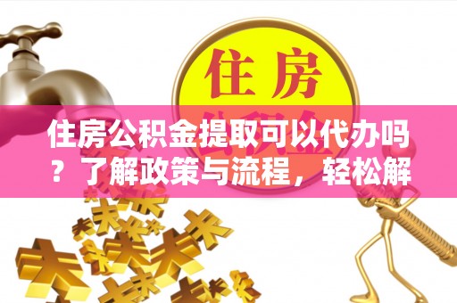 铜仁住房公积金提取可以代办吗？了解政策与流程，轻松解决你的疑问