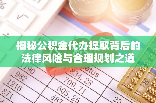 铜仁揭秘公积金代办提取背后的法律风险与合理规划之道