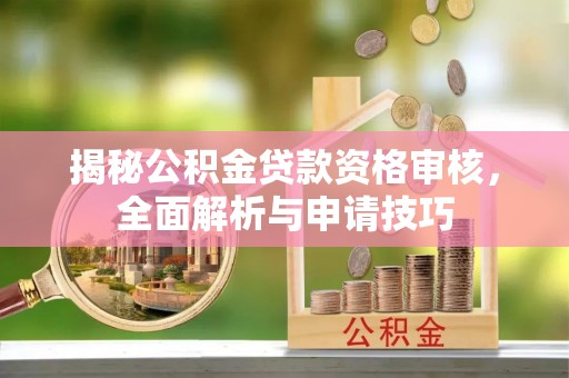 铜仁揭秘公积金贷款资格审核，全面解析与申请技巧