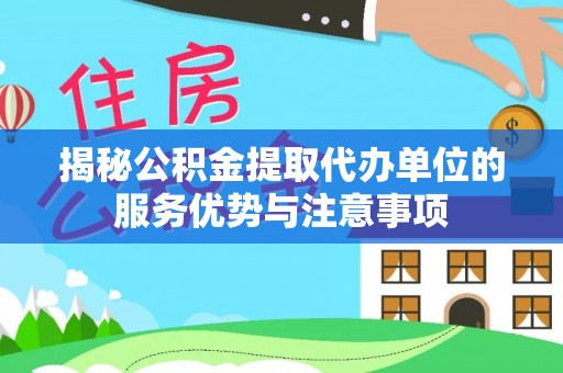 铜仁揭秘公积金提取代办单位的服务优势与注意事项