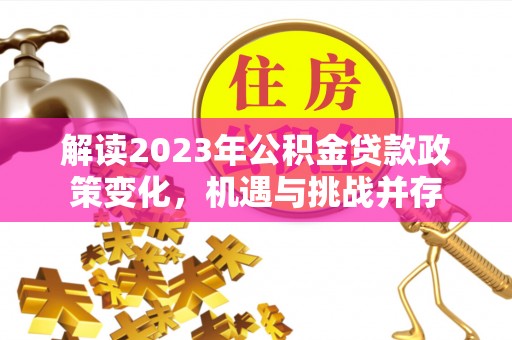 铜仁解读2023年公积金贷款政策变化，机遇与挑战并存