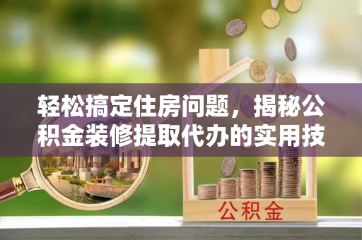 铜仁轻松搞定住房问题，揭秘公积金装修提取代办的实用技巧