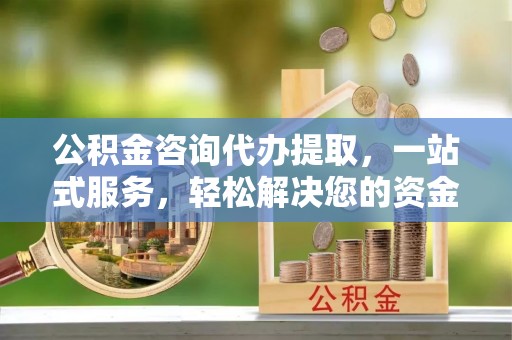 铜仁公积金咨询代办提取，一站式服务，轻松解决您的资金需求
