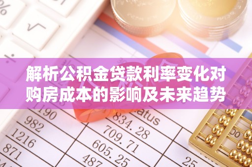 铜仁解析公积金贷款利率变化对购房成本的影响及未来趋势