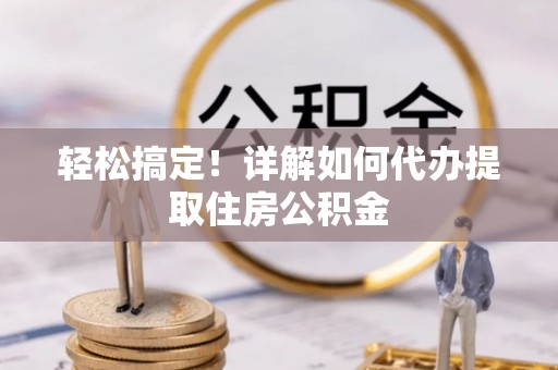 铜仁轻松搞定！详解如何代办提取住房公积金