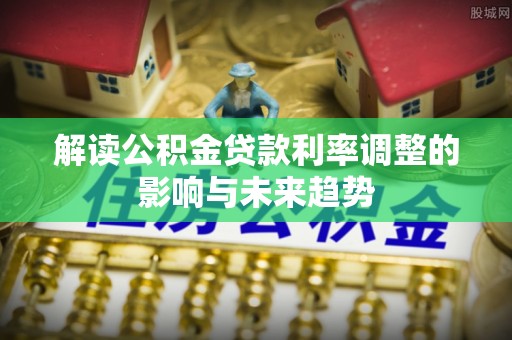 铜仁解读公积金贷款利率调整的影响与未来趋势