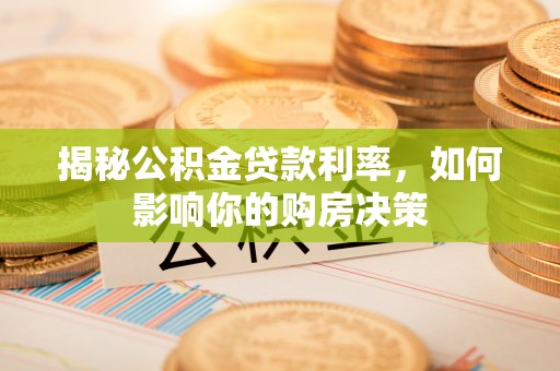 铜仁揭秘公积金贷款利率，如何影响你的购房决策