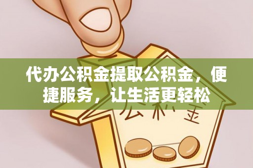 铜仁代办公积金提取公积金，便捷服务，让生活更轻松