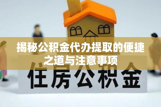 铜仁揭秘公积金代办提取的便捷之道与注意事项