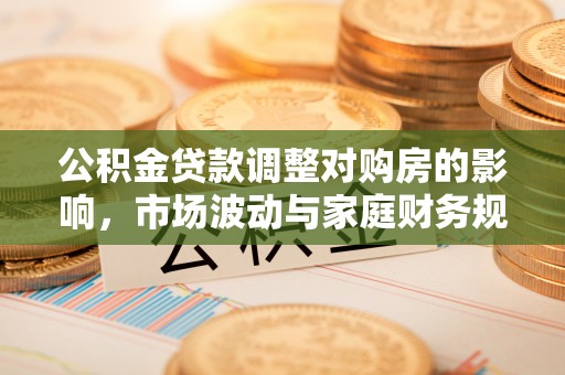 铜仁公积金贷款调整对购房的影响，市场波动与家庭财务规划