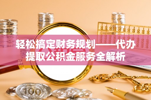 铜仁轻松搞定财务规划——代办提取公积金服务全解析